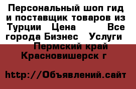 Персональный шоп-гид и поставщик товаров из Турции › Цена ­ 100 - Все города Бизнес » Услуги   . Пермский край,Красновишерск г.